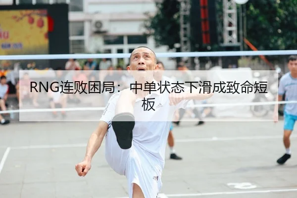 RNG连败困局：中单状态下滑成致命短板