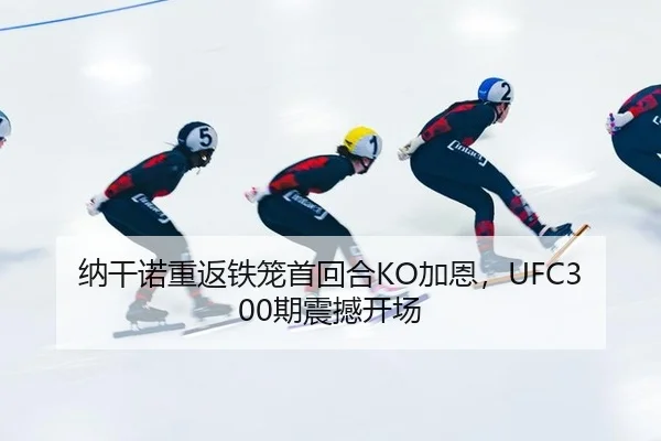 纳干诺重返铁笼首回合KO加恩，UFC300期震撼开场