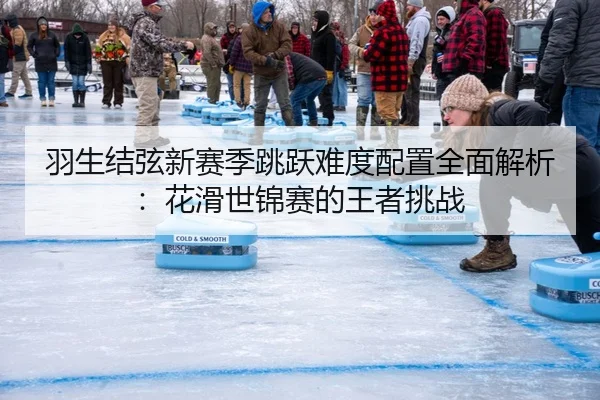 羽生结弦新赛季跳跃难度配置全面解析：花滑世锦赛的王者挑战