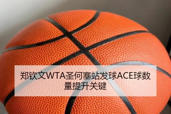 郑钦文WTA圣何塞站发球ACE球数量提升关键