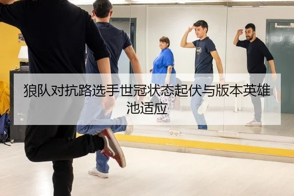 狼队对抗路选手世冠状态起伏与版本英雄池适应