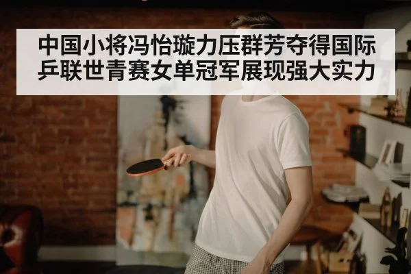中国小将冯怡璇力压群芳夺得国际乒联世青赛女单冠军展现强大实力