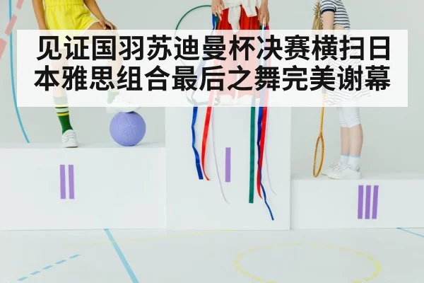 见证国羽苏迪曼杯决赛横扫日本雅思组合最后之舞完美谢幕