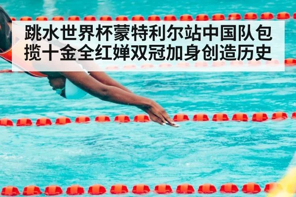 跳水世界杯蒙特利尔站中国队包揽十金全红婵双冠加身创造历史