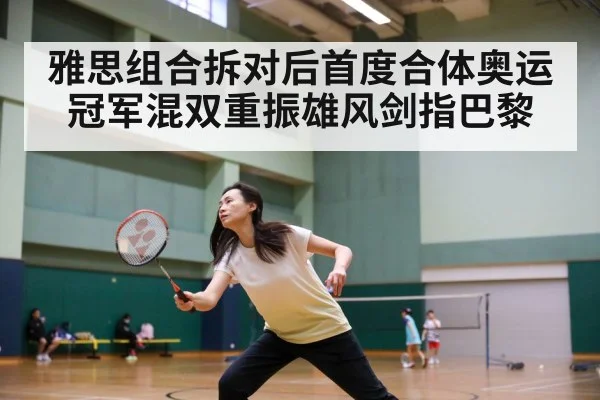 雅思组合拆对后首度合体奥运冠军混双重振雄风剑指巴黎