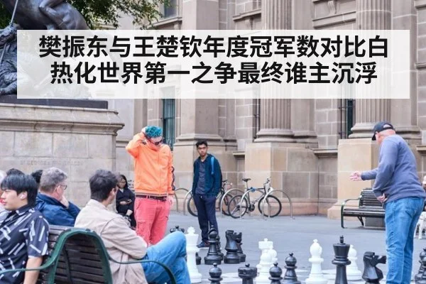 樊振东与王楚钦年度冠军数对比白热化世界第一之争最终谁主沉浮