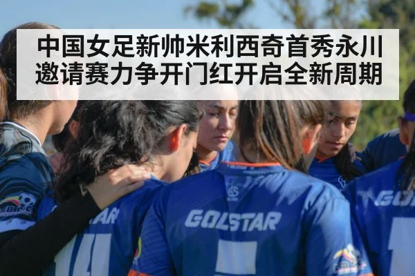 中国女足新帅米利西奇首秀永川邀请赛力争开门红开启全新周期