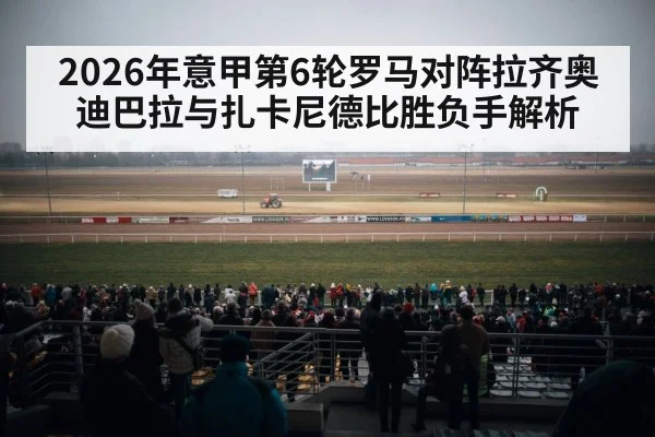 2026年意甲第6轮罗马对阵拉齐奥 迪巴拉与扎卡尼德比胜负手解析